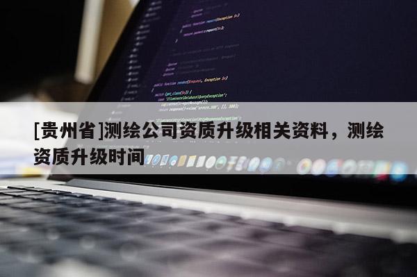 [贵州省]测绘公司资质升级相关资料，测绘资质升级时间