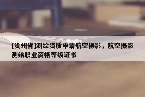 [贵州省]测绘资质申请航空摄影，航空摄影测绘职业资格等级证书