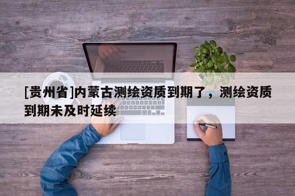 [贵州省]内蒙古测绘资质到期了，测绘资质到期未及时延续