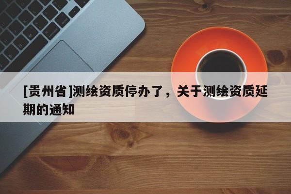 [贵州省]测绘资质停办了，关于测绘资质延期的通知