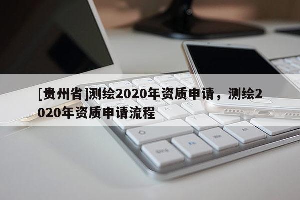 [贵州省]测绘2020年资质申请，测绘2020年资质申请流程