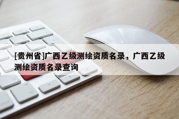 [贵州省]广西乙级测绘资质名录，广西乙级测绘资质名录查询