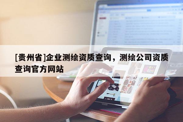 [贵州省]企业测绘资质查询，测绘公司资质查询官方网站