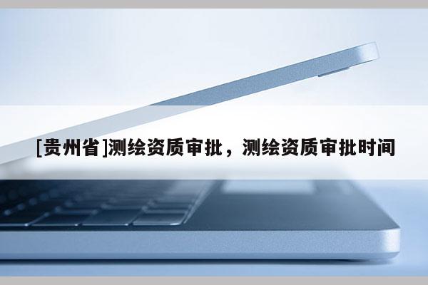 [贵州省]测绘资质审批，测绘资质审批时间