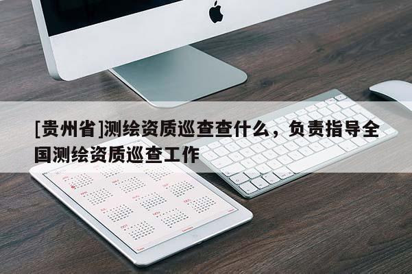 [贵州省]测绘资质巡查查什么，负责指导全国测绘资质巡查工作