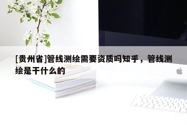 [贵州省]管线测绘需要资质吗知乎，管线测绘是干什么的