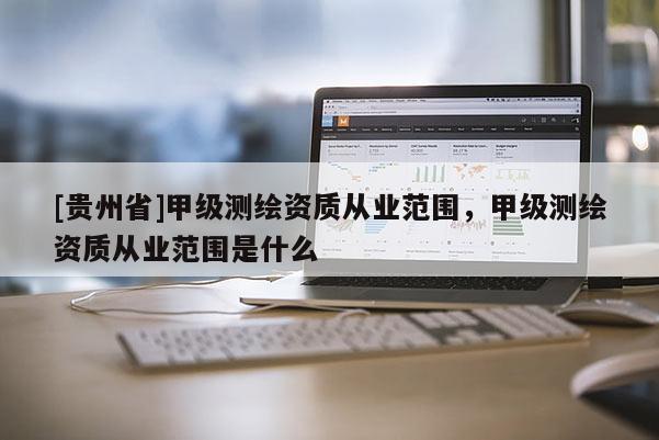 [贵州省]甲级测绘资质从业范围，甲级测绘资质从业范围是什么