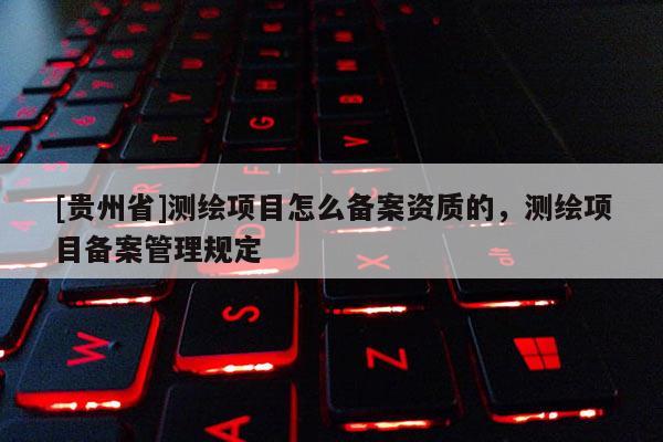 [贵州省]测绘项目怎么备案资质的，测绘项目备案管理规定