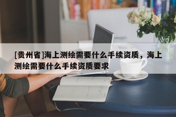 [贵州省]海上测绘需要什么手续资质，海上测绘需要什么手续资质要求