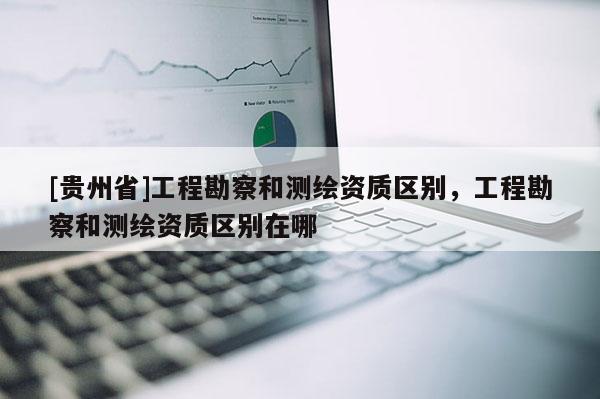 [贵州省]工程勘察和测绘资质区别，工程勘察和测绘资质区别在哪