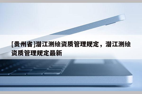 [贵州省]潜江测绘资质管理规定，潜江测绘资质管理规定最新