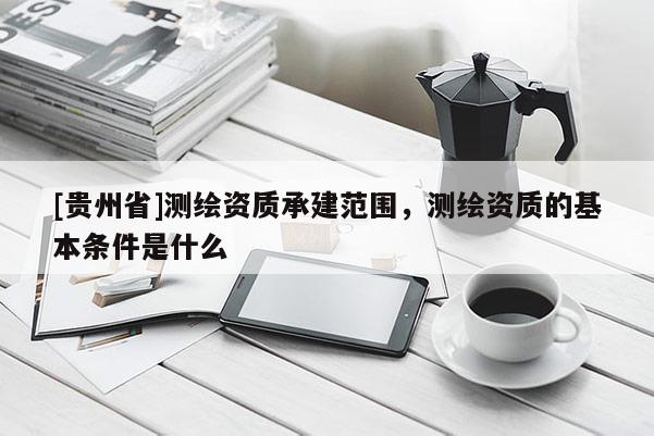 [贵州省]测绘资质承建范围，测绘资质的基本条件是什么