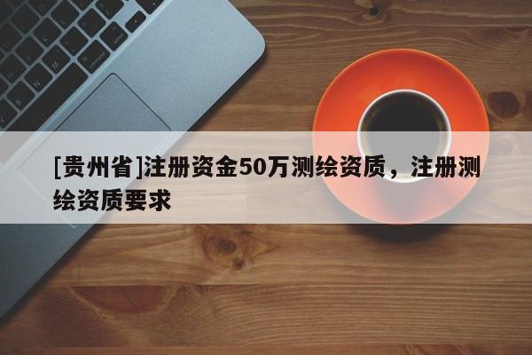 [贵州省]注册资金50万测绘资质，注册测绘资质要求