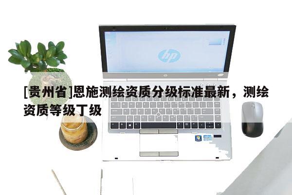 [贵州省]恩施测绘资质分级标准最新，测绘资质等级丁级