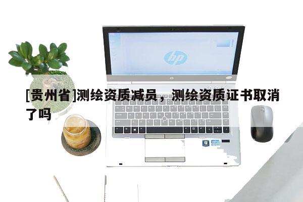 [贵州省]测绘资质减员，测绘资质证书取消了吗