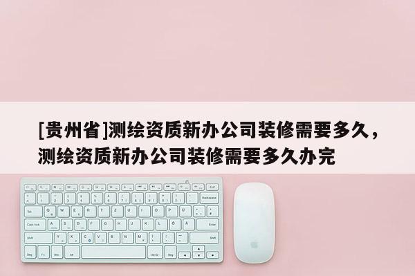 [贵州省]测绘资质新办公司装修需要多久，测绘资质新办公司装修需要多久办完