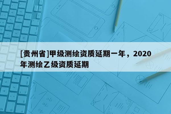 [贵州省]甲级测绘资质延期一年，2020年测绘乙级资质延期