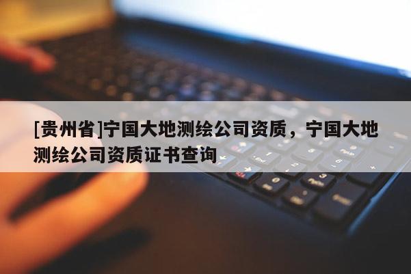 [贵州省]宁国大地测绘公司资质，宁国大地测绘公司资质证书查询