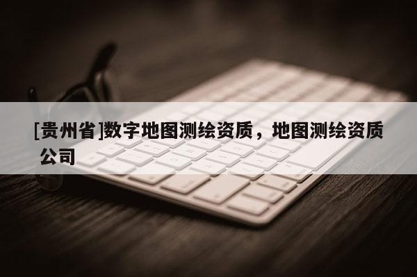 [贵州省]数字地图测绘资质，地图测绘资质 公司
