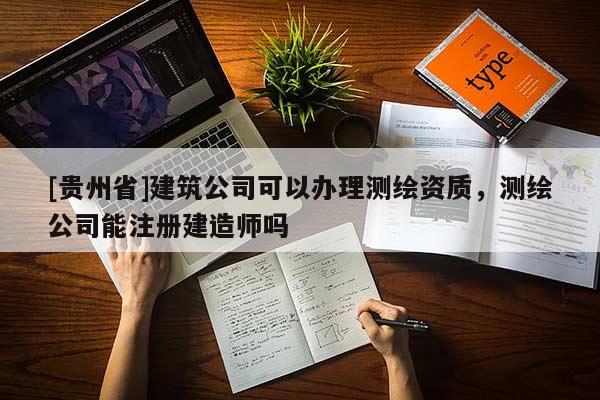 [贵州省]建筑公司可以办理测绘资质，测绘公司能注册建造师吗