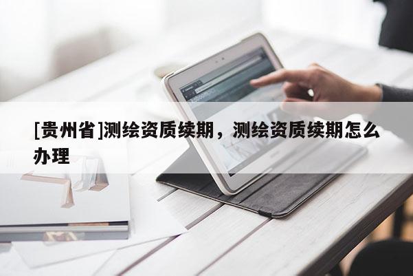 [贵州省]测绘资质续期，测绘资质续期怎么办理