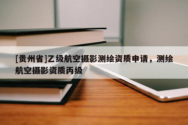 [贵州省]乙级航空摄影测绘资质申请，测绘航空摄影资质丙级