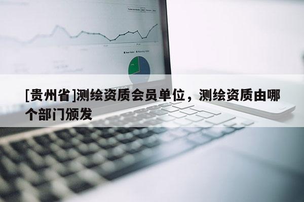 [贵州省]测绘资质会员单位，测绘资质由哪个部门颁发