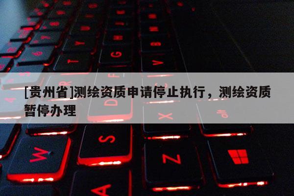 [贵州省]测绘资质申请停止执行，测绘资质暂停办理