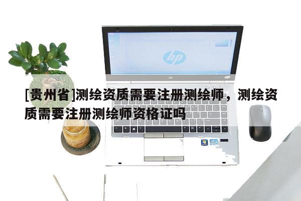 [贵州省]测绘资质需要注册测绘师，测绘资质需要注册测绘师资格证吗