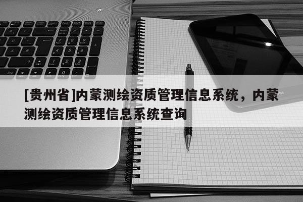 [贵州省]内蒙测绘资质管理信息系统，内蒙测绘资质管理信息系统查询