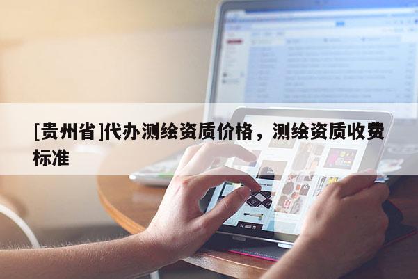 [贵州省]代办测绘资质价格，测绘资质收费标准