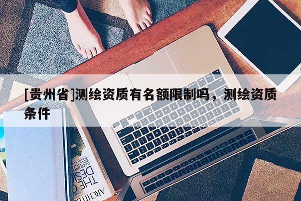 [贵州省]测绘资质有名额限制吗，测绘资质条件