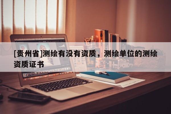 [贵州省]测绘有没有资质，测绘单位的测绘资质证书