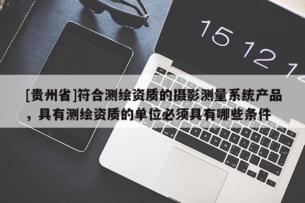 [贵州省]符合测绘资质的摄影测量系统产品，具有测绘资质的单位必须具有哪些条件