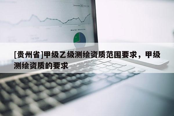 [贵州省]甲级乙级测绘资质范围要求，甲级测绘资质的要求