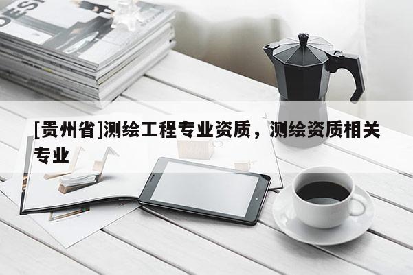 [贵州省]测绘工程专业资质，测绘资质相关专业