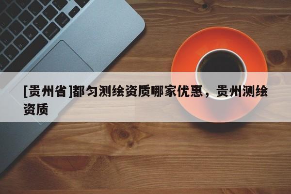 [贵州省]都匀测绘资质哪家优惠，贵州测绘资质