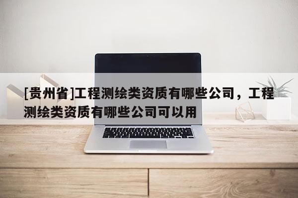 [贵州省]工程测绘类资质有哪些公司，工程测绘类资质有哪些公司可以用