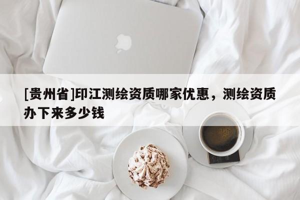 [贵州省]印江测绘资质哪家优惠，测绘资质办下来多少钱