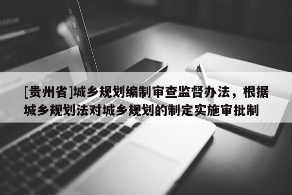 [贵州省]城乡规划编制审查监督办法，根据城乡规划法对城乡规划的制定实施审批制