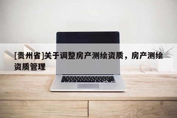 [贵州省]关于调整房产测绘资质，房产测绘资质管理