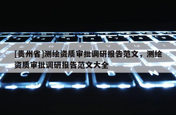 [贵州省]测绘资质审批调研报告范文，测绘资质审批调研报告范文大全