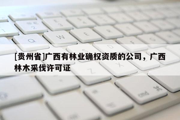 [贵州省]广西有林业确权资质的公司，广西林木采伐许可证