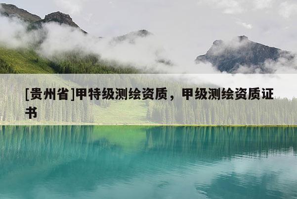 [贵州省]甲特级测绘资质，甲级测绘资质证书