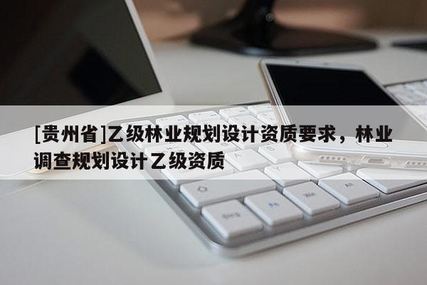 [贵州省]乙级林业规划设计资质要求，林业调查规划设计乙级资质