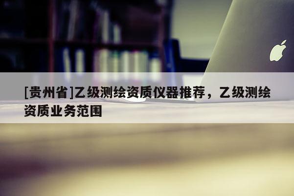 [贵州省]乙级测绘资质仪器推荐，乙级测绘资质业务范围