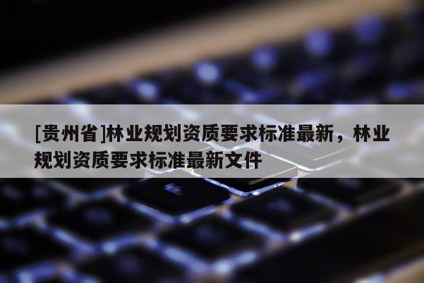 [贵州省]林业规划资质要求标准最新，林业规划资质要求标准最新文件