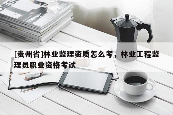 [贵州省]林业监理资质怎么考，林业工程监理员职业资格考试