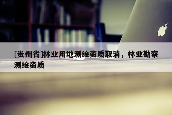 [贵州省]林业用地测绘资质取消，林业勘察测绘资质