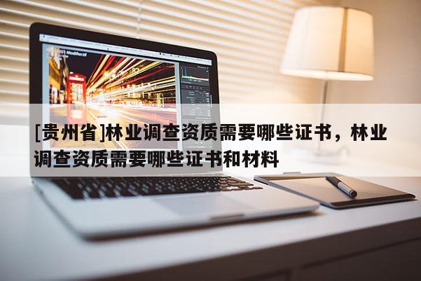 [贵州省]林业调查资质需要哪些证书，林业调查资质需要哪些证书和材料